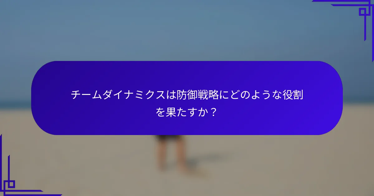 チームダイナミクスは防御戦略にどのような役割を果たすか？