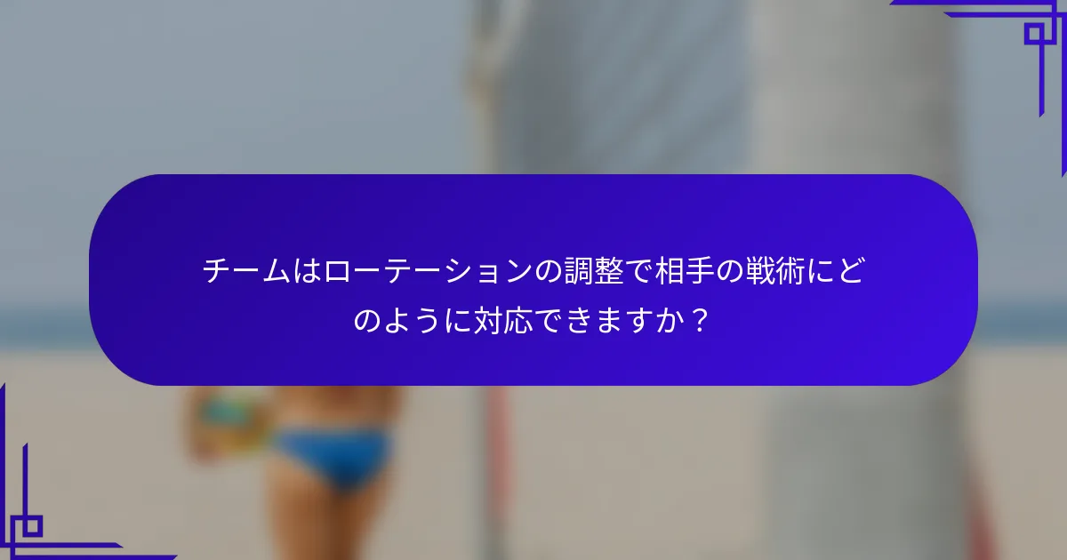 チームはローテーションの調整で相手の戦術にどのように対応できますか？