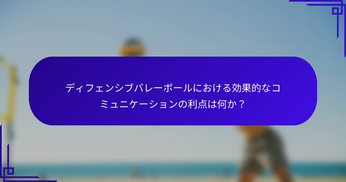 ディフェンシブバレーボールにおける効果的なコミュニケーションの利点は何か？
