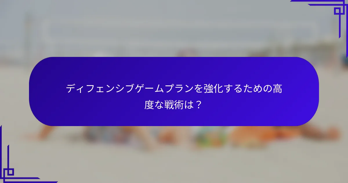ディフェンシブゲームプランを強化するための高度な戦術は？