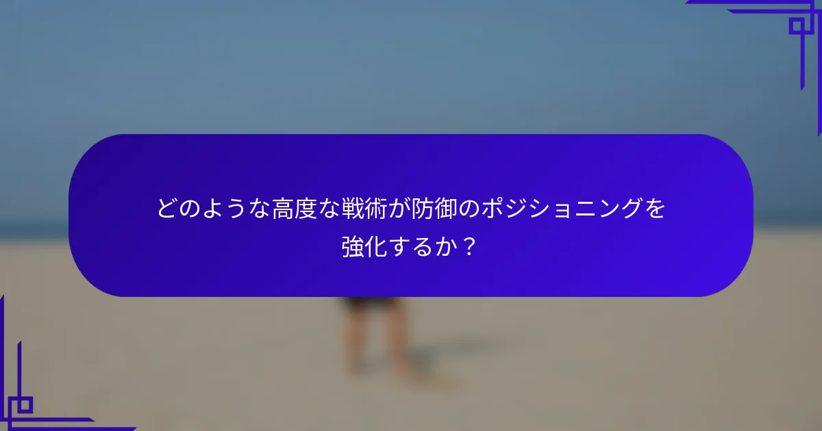 どのような高度な戦術が防御のポジショニングを強化するか？