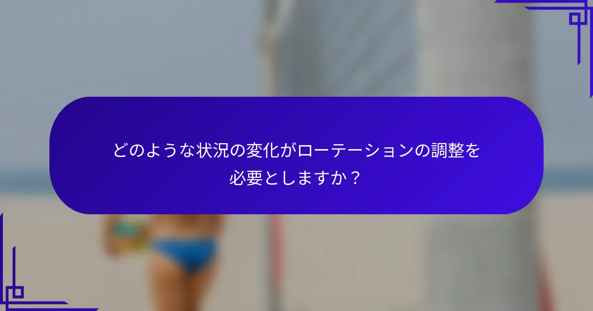 どのような状況の変化がローテーションの調整を必要としますか？
