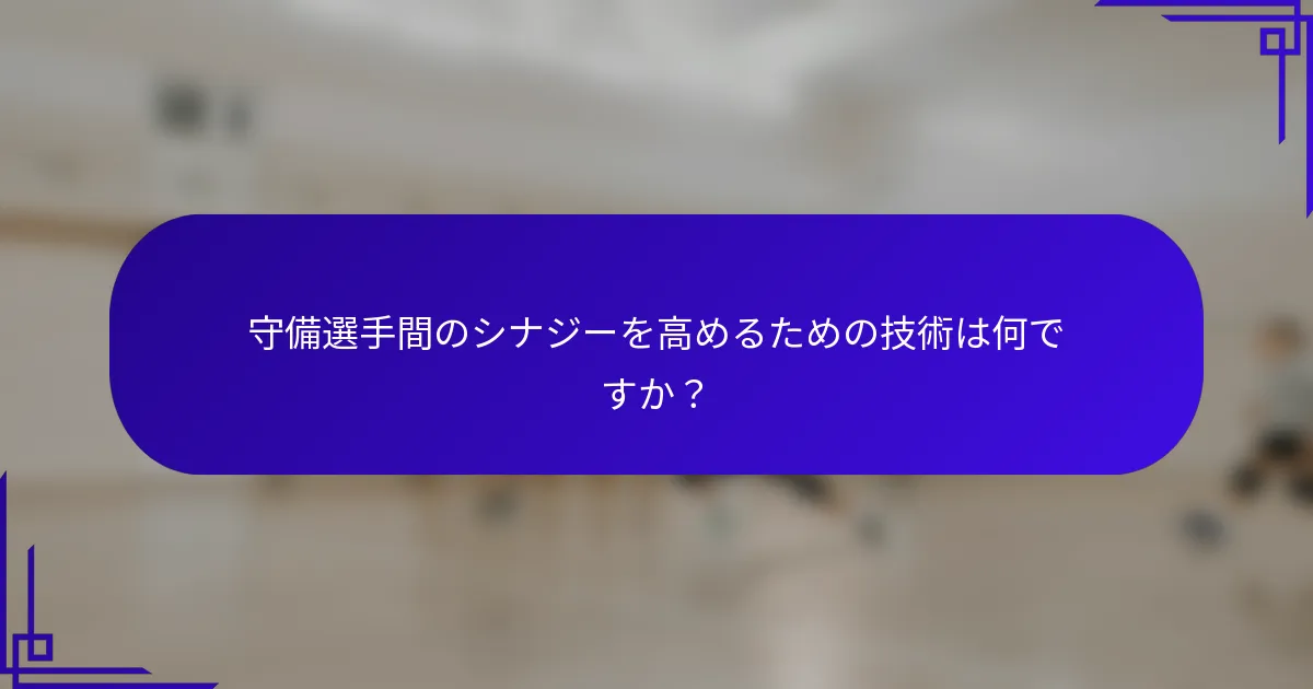 守備選手間のシナジーを高めるための技術は何ですか？